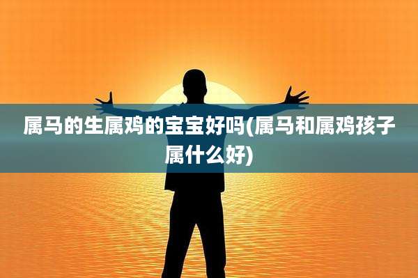 属马的生属鸡的宝宝好吗(属马和属鸡孩子属什么好)