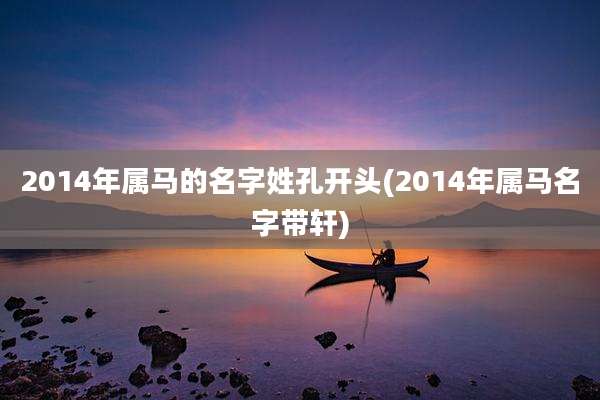 2014年属马的名字姓孔开头(2014年属马名字带轩)