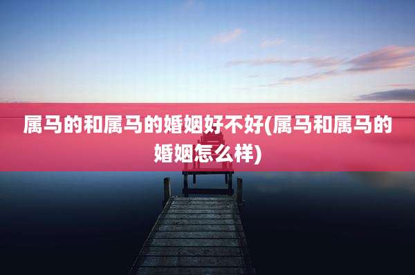 属马的和属马的婚姻好不好(属马和属马的婚姻怎么样)