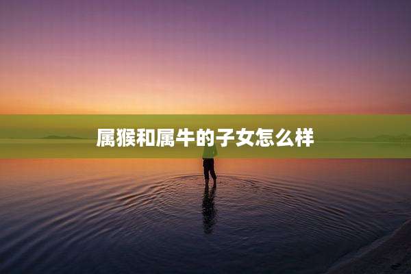 属猴和属牛的子女怎么样