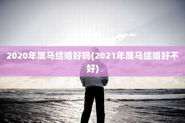 2020年属马结婚好吗(2021年属马结婚好不好)