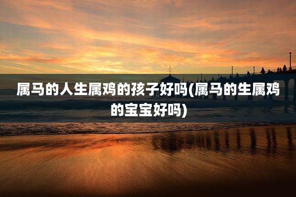 属马的人生属鸡的孩子好吗(属马的生属鸡的宝宝好吗)