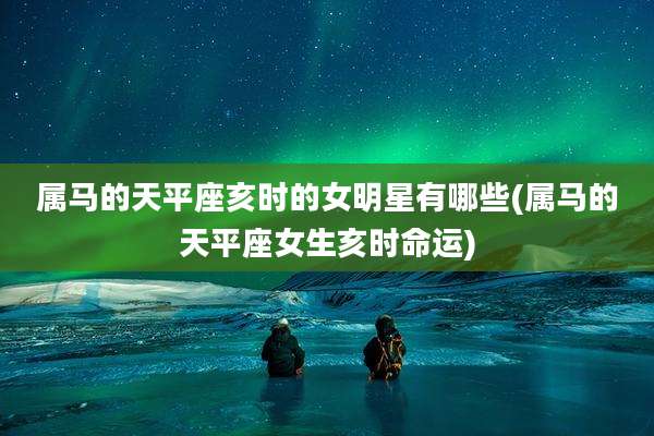 属马的天平座亥时的女明星有哪些(属马的天平座女生亥时命运)