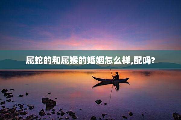 属蛇的和属猴的婚姻怎么样,配吗?