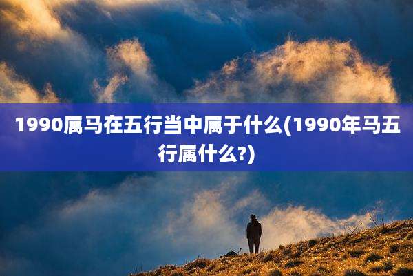 1990属马在五行当中属于什么(1990年马五行属什么?)