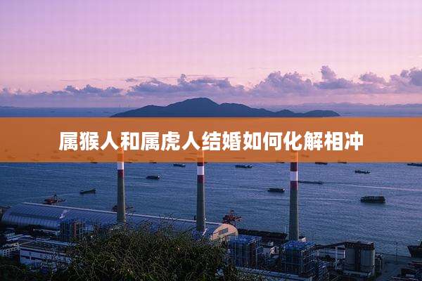 属猴人和属虎人结婚如何化解相冲