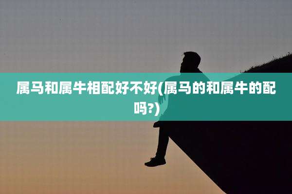 属马和属牛相配好不好(属马的和属牛的配吗?)