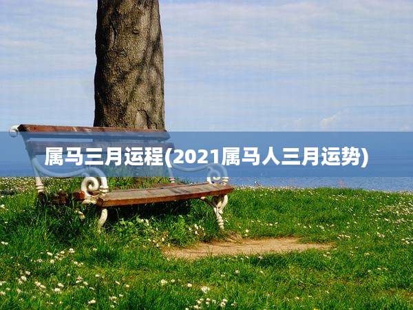 属马三月运程(2021属马人三月运势)
