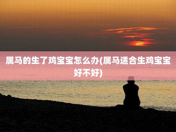 属马的生了鸡宝宝怎么办(属马适合生鸡宝宝好不好)