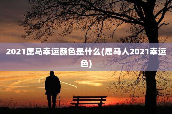 2021属马幸运颜色是什么(属马人2021幸运色)