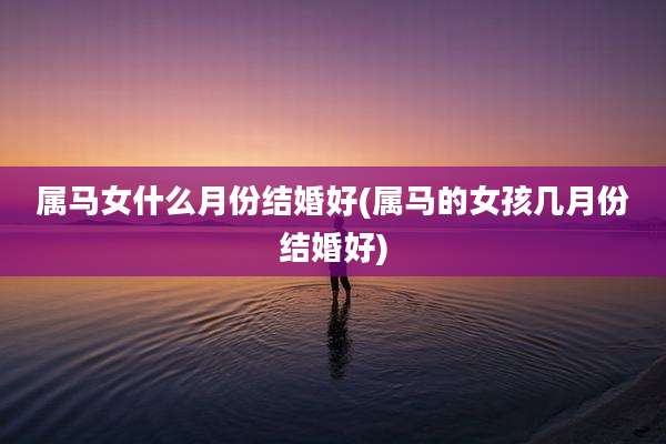 属马女什么月份结婚好(属马的女孩几月份结婚好)