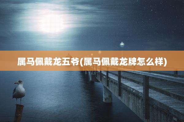 属马佩戴龙五爷(属马佩戴龙牌怎么样)