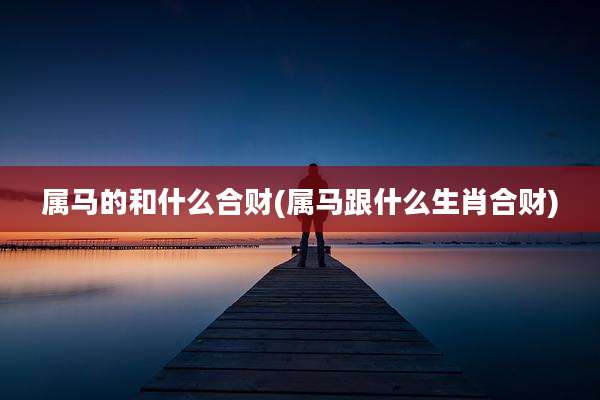 属马的和什么合财(属马跟什么生肖合财)