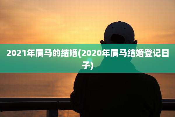 2021年属马的结婚(2020年属马结婚登记日子)