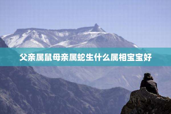 父亲属鼠母亲属蛇生什么属相宝宝好