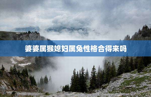 婆婆属猴媳妇属兔性格合得来吗