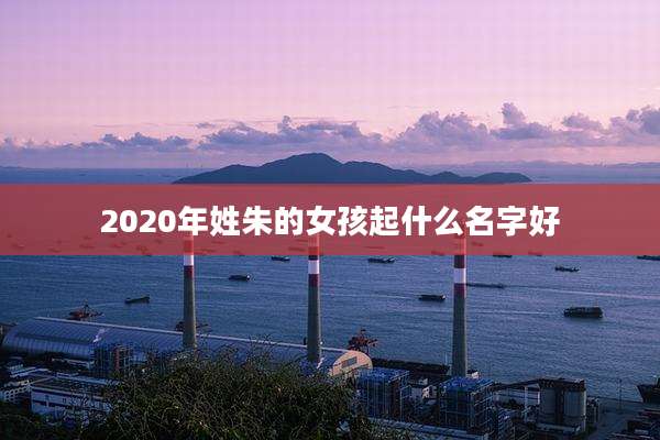 2020年姓朱的女孩起什么名字好