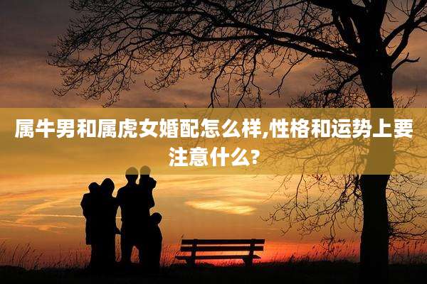 属牛男和属虎女婚配怎么样,性格和运势上要注意什么?