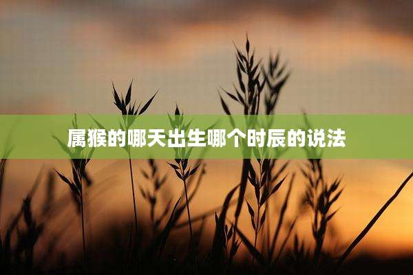 属猴的哪天出生哪个时辰的说法