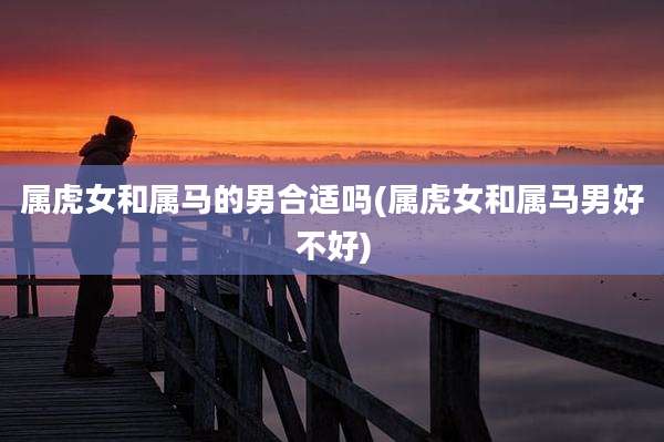 属虎女和属马的男合适吗(属虎女和属马男好不好)