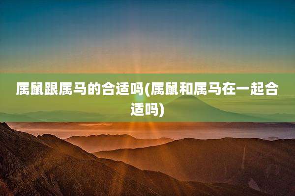 属鼠跟属马的合适吗(属鼠和属马在一起合适吗)