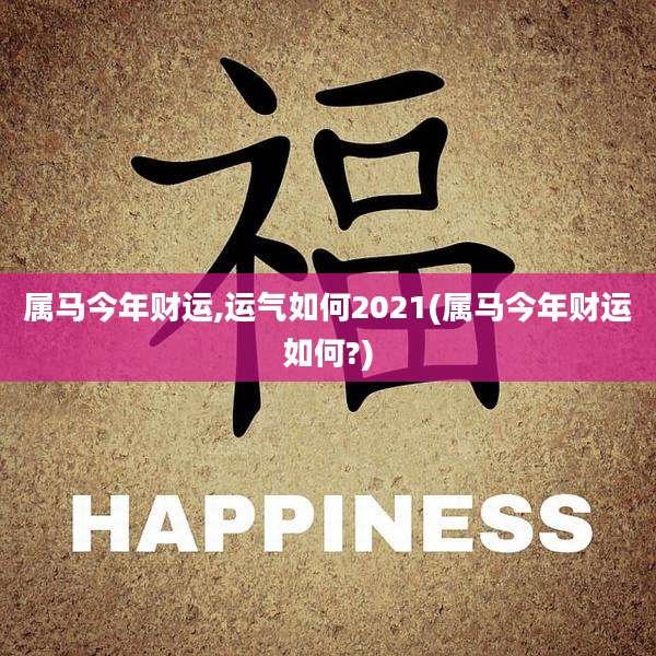 属马今年财运,运气如何2021(属马今年财运如何?)