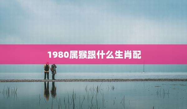 1980属猴跟什么生肖配