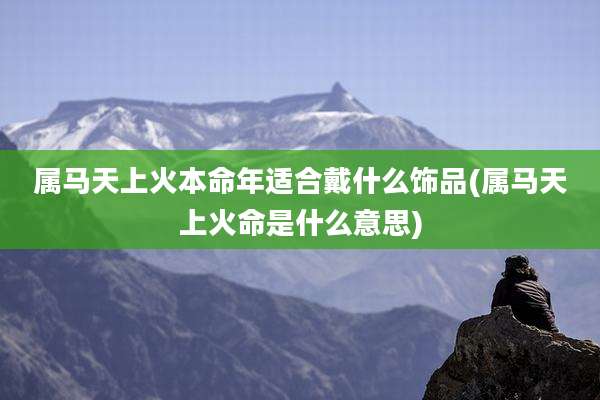 属马天上火本命年适合戴什么饰品(属马天上火命是什么意思)