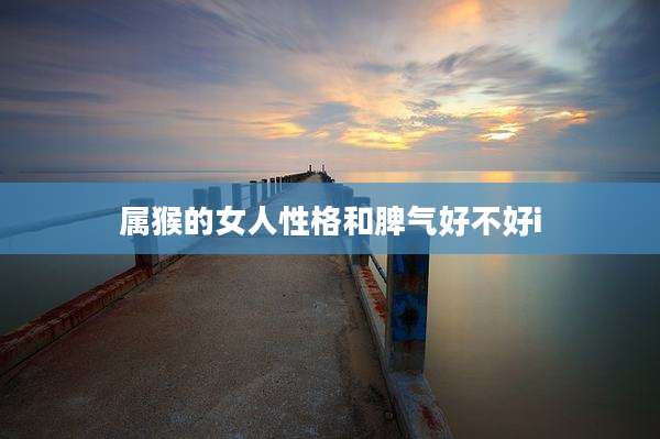 属猴的女人性格和脾气好不好i