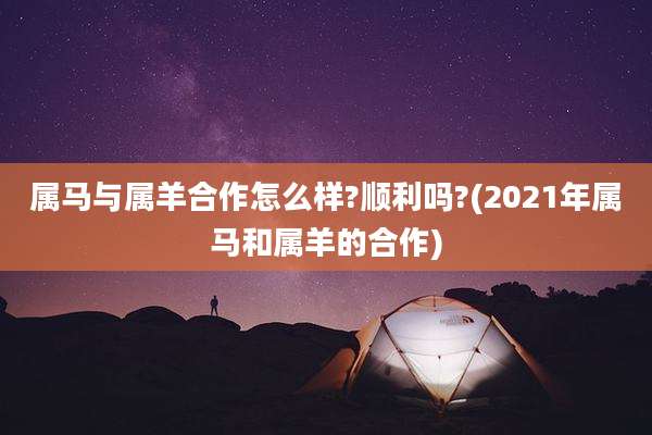属马与属羊合作怎么样?顺利吗?(2021年属马和属羊的合作)
