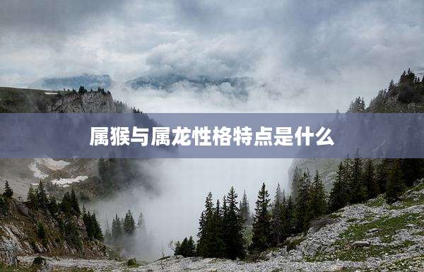 属猴与属龙性格特点是什么