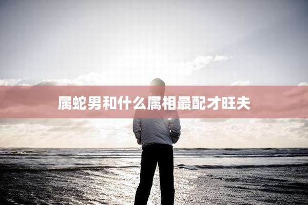 属蛇男和什么属相最配才旺夫