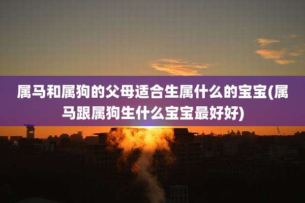 属马和属狗的父母适合生属什么的宝宝(属马跟属狗生什么宝宝最好好)