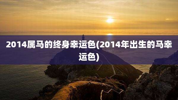 2014属马的终身幸运色(2014年出生的马幸运色)