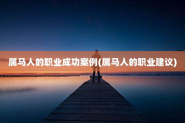 属马人的职业成功案例(属马人的职业建议)