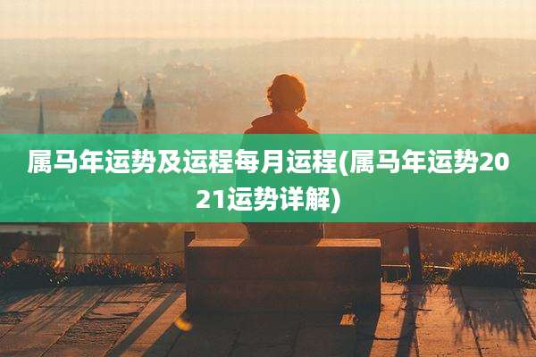 属马年运势及运程每月运程(属马年运势2021运势详解)