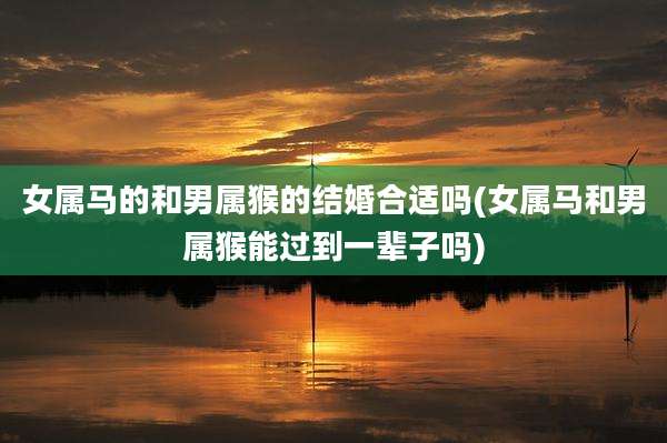 女属马的和男属猴的结婚合适吗(女属马和男属猴能过到一辈子吗)