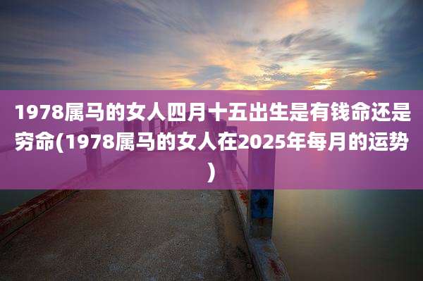 1978属马的女人四月十五出生是有钱命还是穷命(1978属马的女人在2025年每月的运势)