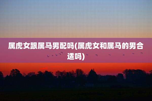 属虎女跟属马男配吗(属虎女和属马的男合适吗)