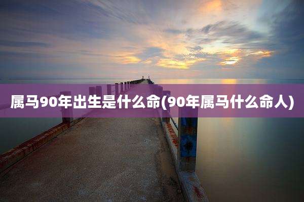 属马90年出生是什么命(90年属马什么命人)