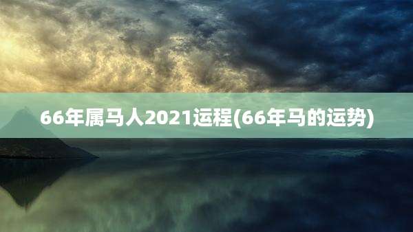 66年属马人2021运程(66年马的运势)