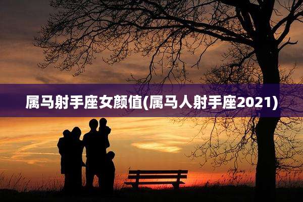 属马射手座女颜值(属马人射手座2021)