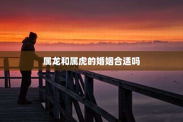 属龙和属虎的婚姻合适吗