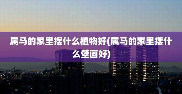属马的家里摆什么植物好(属马的家里摆什么壁画好)