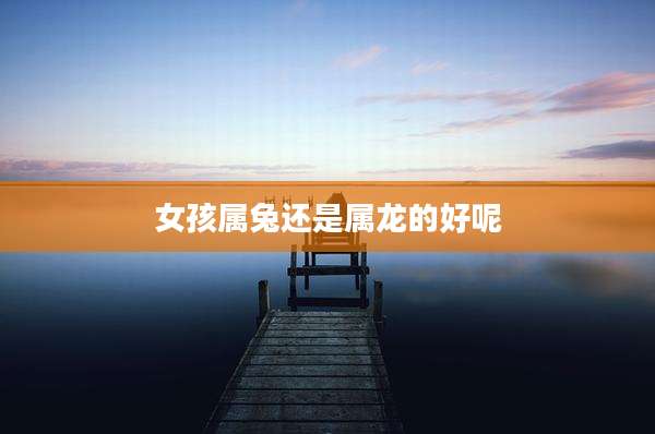女孩属兔还是属龙的好呢