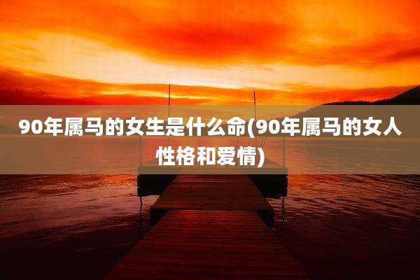 90年属马的女生是什么命(90年属马的女人性格和爱情)