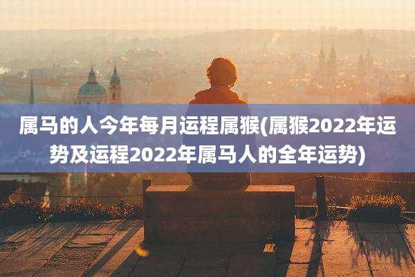 属马的人今年每月运程属猴(属猴2022年运势及运程2022年属马人的全年运势)
