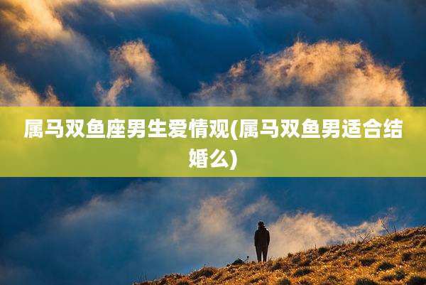 属马双鱼座男生爱情观(属马双鱼男适合结婚么)
