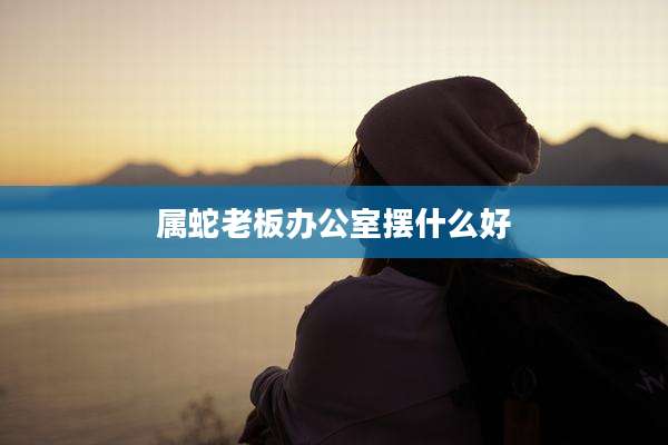 属蛇老板办公室摆什么好