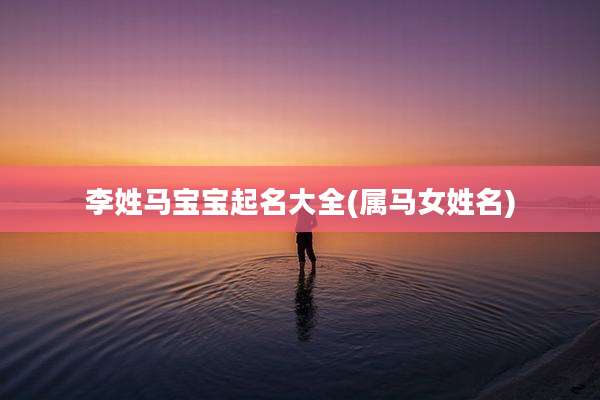 李姓马宝宝起名大全(属马女姓名)